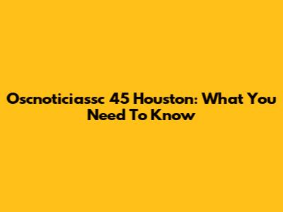 Oscnoticiassc 45 Houston: What You Need To Know