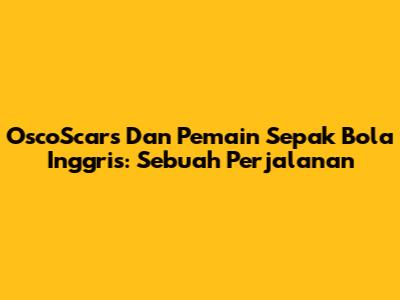OscoScars Dan Pemain Sepak Bola Inggris: Sebuah Perjalanan