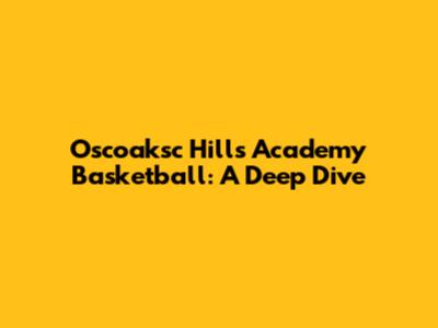 Oscoaksc Hills Academy Basketball: A Deep Dive