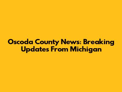 Oscoda County News: Breaking Updates From Michigan