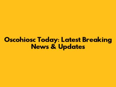 Oscohiosc Today: Latest Breaking News & Updates