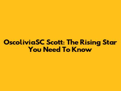 OscoliviaSC Scott: The Rising Star You Need To Know