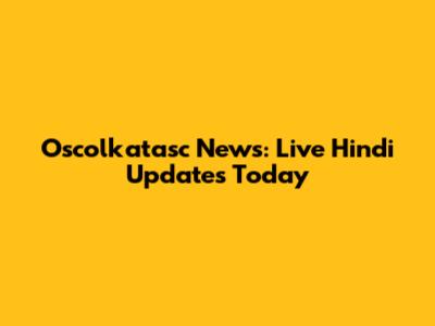 Oscolkatasc News: Live Hindi Updates Today