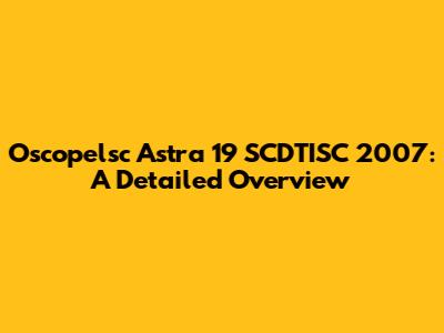 Oscopelsc Astra 19 SCDTISC 2007: A Detailed Overview