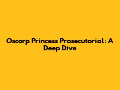 Oscorp Princess Prosecutorial: A Deep Dive