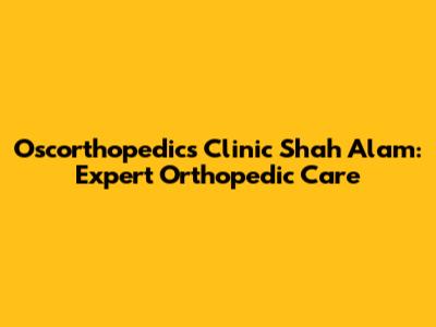 Oscorthopedics Clinic Shah Alam: Expert Orthopedic Care
