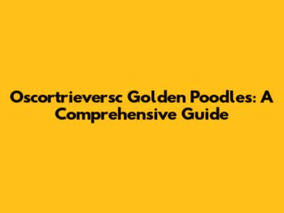 Oscortrieversc Golden Poodles: A Comprehensive Guide