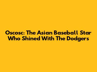 Oscosc: The Asian Baseball Star Who Shined With The Dodgers