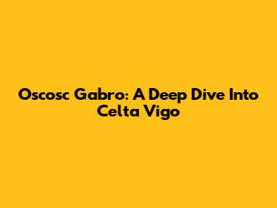 Oscosc Gabro: A Deep Dive Into Celta Vigo