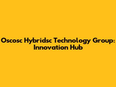Oscosc Hybridsc Technology Group: Innovation Hub
