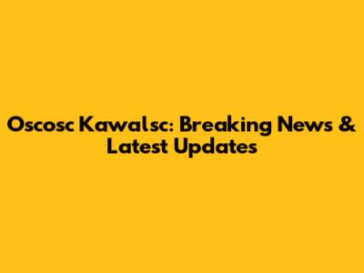 Oscosc Kawalsc: Breaking News & Latest Updates