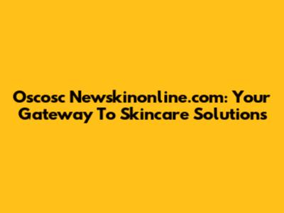 Oscosc Newskinonline.com: Your Gateway To Skincare Solutions