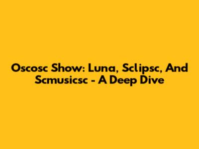 Oscosc Show: Luna, Sclipsc, And Scmusicsc - A Deep Dive