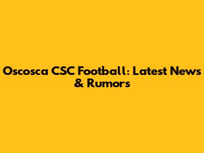 Oscosca CSC Football: Latest News & Rumors