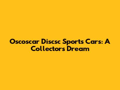 Oscoscar Discsc Sports Cars: A Collector's Dream