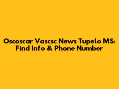 Oscoscar Vascsc News Tupelo MS: Find Info & Phone Number