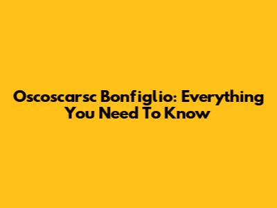 Oscoscarsc Bonfiglio: Everything You Need To Know