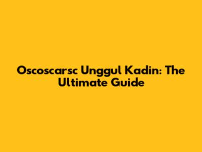 Oscoscarsc Unggul Kadin: The Ultimate Guide