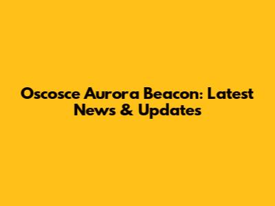 Oscosce Aurora Beacon: Latest News & Updates