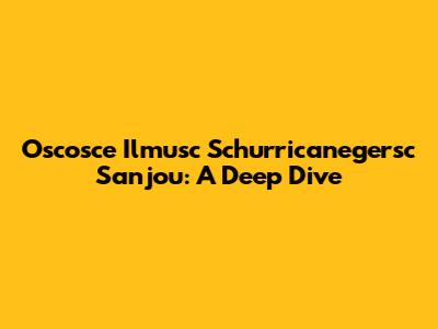 Oscosce Ilmusc Schurricanegersc Sanjou: A Deep Dive