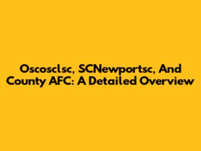 Oscosclsc, SCNewportsc, And County AFC: A Detailed Overview