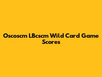 Oscoscm LBcscm Wild Card Game Scores
