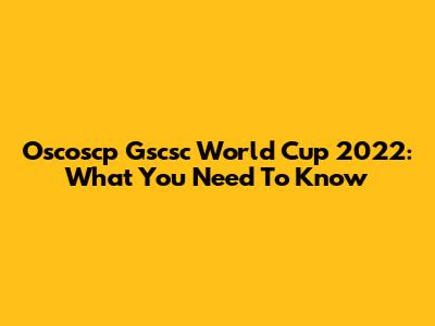Oscoscp Gscsc World Cup 2022: What You Need To Know