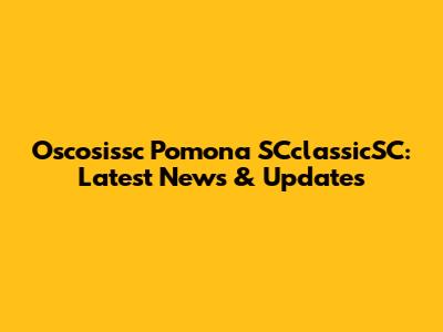 Oscosissc Pomona SCclassicSC: Latest News & Updates