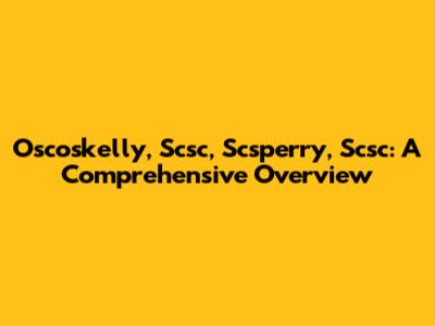 Oscoskelly, Scsc, Scsperry, Scsc: A Comprehensive Overview