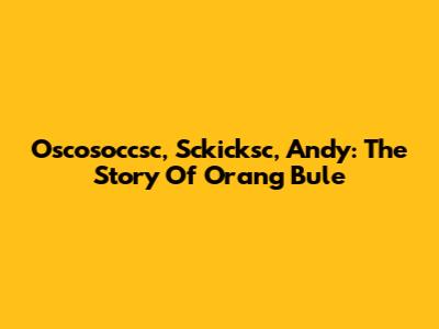 Oscosoccsc, Sckicksc, Andy: The Story Of Orang Bule