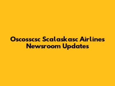 Oscosscsc Scalaskasc Airlines Newsroom Updates