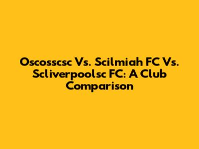 Oscosscsc Vs. Scilmiah FC Vs. Scliverpoolsc FC: A Club Comparison
