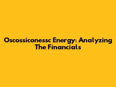 Oscossiconessc Energy: Analyzing The Financials