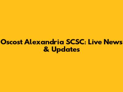 Oscost Alexandria SCSC: Live News & Updates