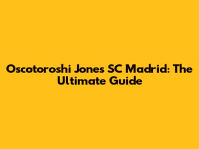 Oscotoroshi Jones SC Madrid: The Ultimate Guide