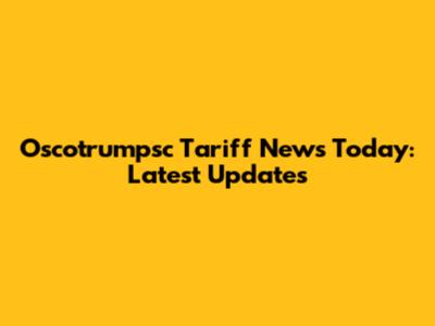 Oscotrumpsc Tariff News Today: Latest Updates