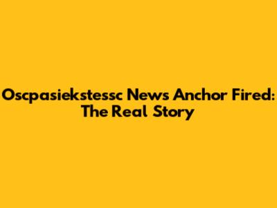 Oscpasiekstessc News Anchor Fired: The Real Story