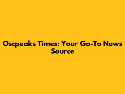 Oscpeaks Times: Your Go-To News Source