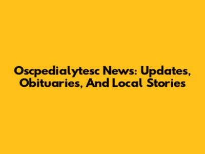 Oscpedialytesc News: Updates, Obituaries, And Local Stories