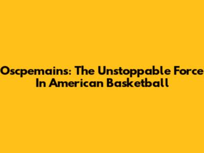 Oscpemains: The Unstoppable Force In American Basketball