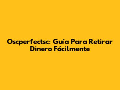 Oscperfectsc: Guía Para Retirar Dinero Fácilmente