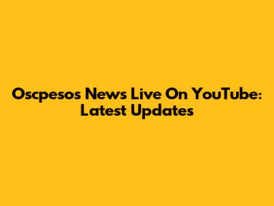 Oscpesos News Live On YouTube: Latest Updates