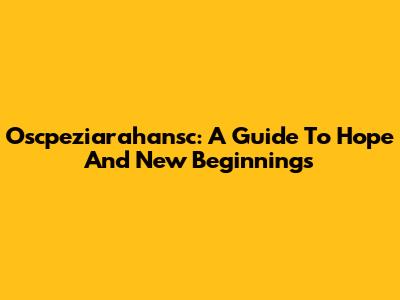 Oscpeziarahansc: A Guide To Hope And New Beginnings