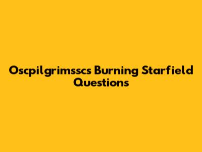 Oscpilgrimssc's Burning Starfield Questions