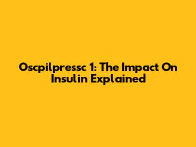Oscpilpressc 1: The Impact On Insulin Explained