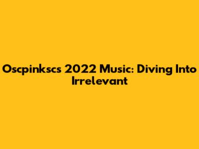 Oscpinksc's 2022 Music: Diving Into 'Irrelevant'