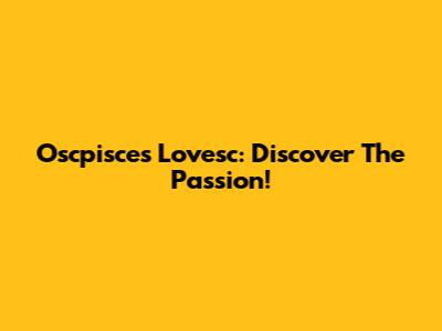 Oscpisces Lovesc: Discover The Passion!