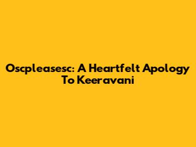 Oscpleasesc: A Heartfelt Apology To Keeravani