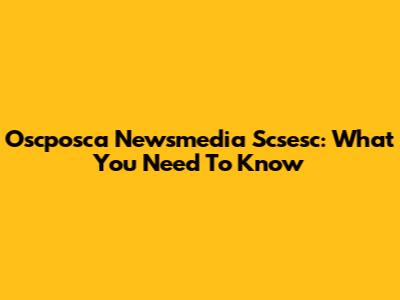 Oscposca Newsmedia Scsesc: What You Need To Know