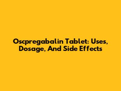 Oscpregabalin Tablet: Uses, Dosage, And Side Effects